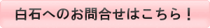 白石へのお問合せはこちら！